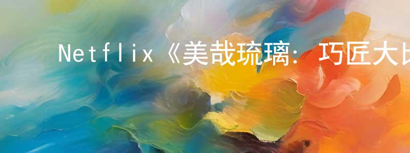 影视迷常明英的个人博客,Netflix《美哉琉璃:巧匠大比拼第三季》迅雷下载/在线观看/百度云-选秀/综艺-美剧天堂